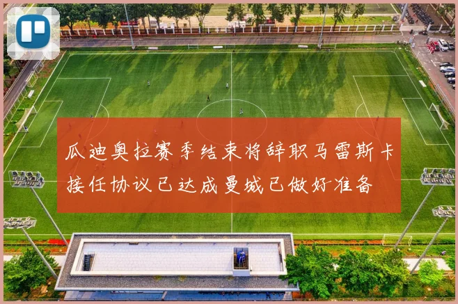 瓜迪奥拉赛季结束将辞职马雷斯卡接任协议已达成曼城已做好准备