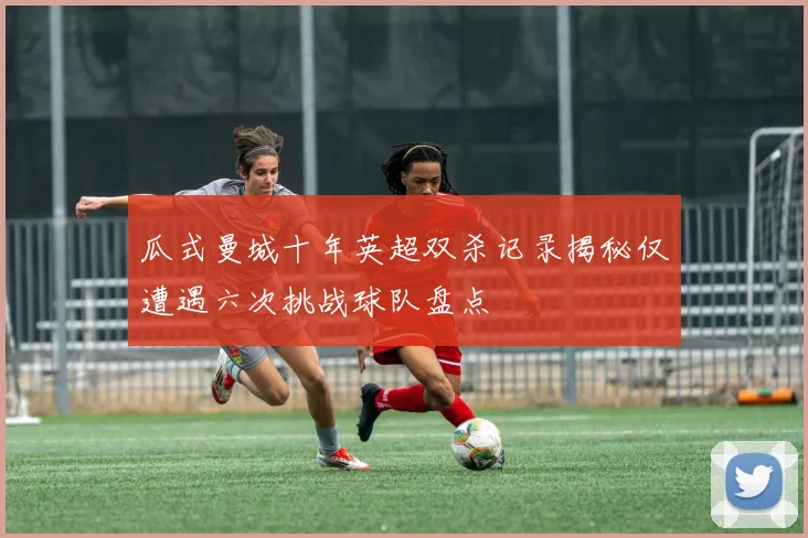 瓜式曼城十年英超双杀记录揭秘仅遭遇六次挑战球队盘点