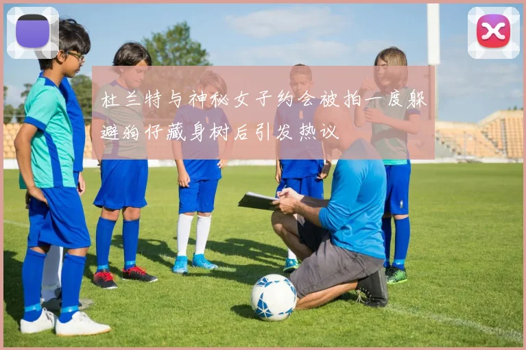 杜兰特与神秘女子约会被拍一度躲避狗仔藏身树后引发热议
