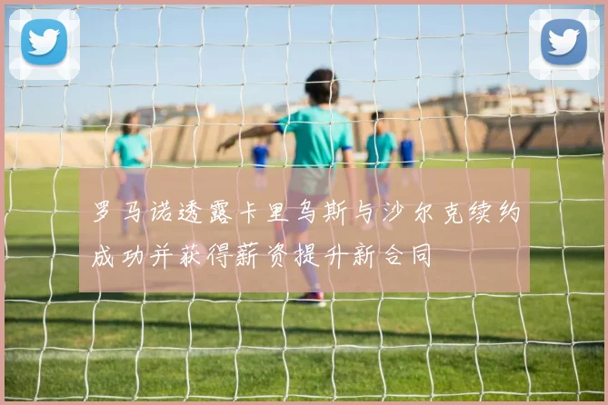 罗马诺透露卡里乌斯与沙尔克续约成功并获得薪资提升新合同