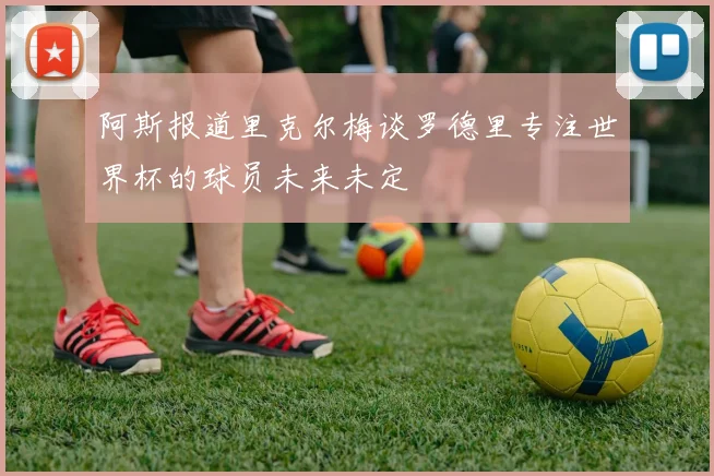 阿斯报道里克尔梅谈罗德里专注世界杯的球员未来未定