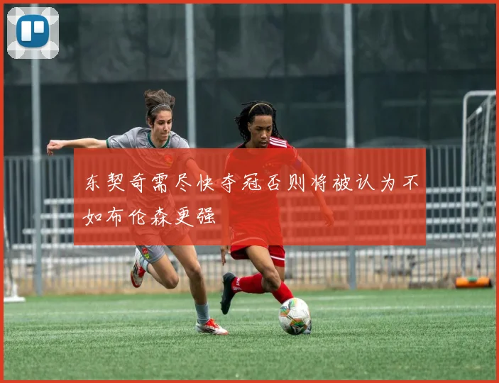 东契奇需尽快夺冠否则将被认为不如布伦森更强