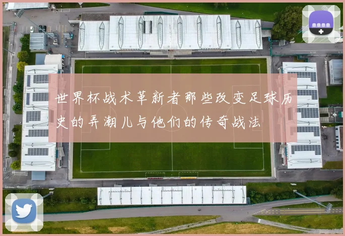 世界杯战术革新者那些改变足球历史的弄潮儿与他们的传奇战法