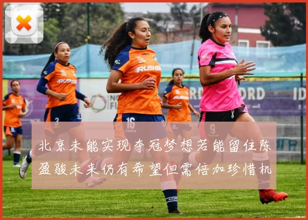 北京未能实现夺冠梦想若能留住陈盈骏未来仍有希望但需倍加珍惜机会