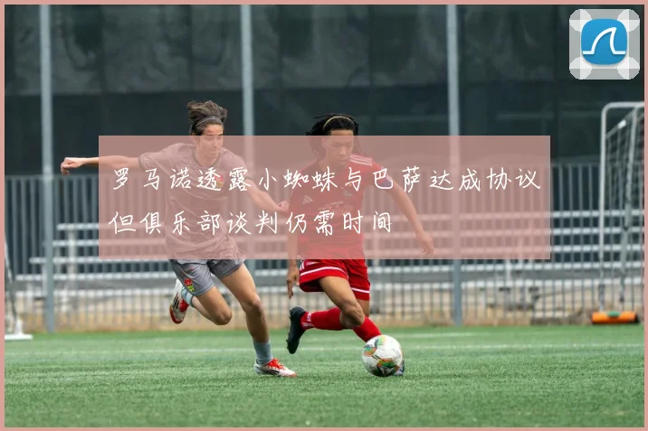 罗马诺透露小蜘蛛与巴萨达成协议但俱乐部谈判仍需时间