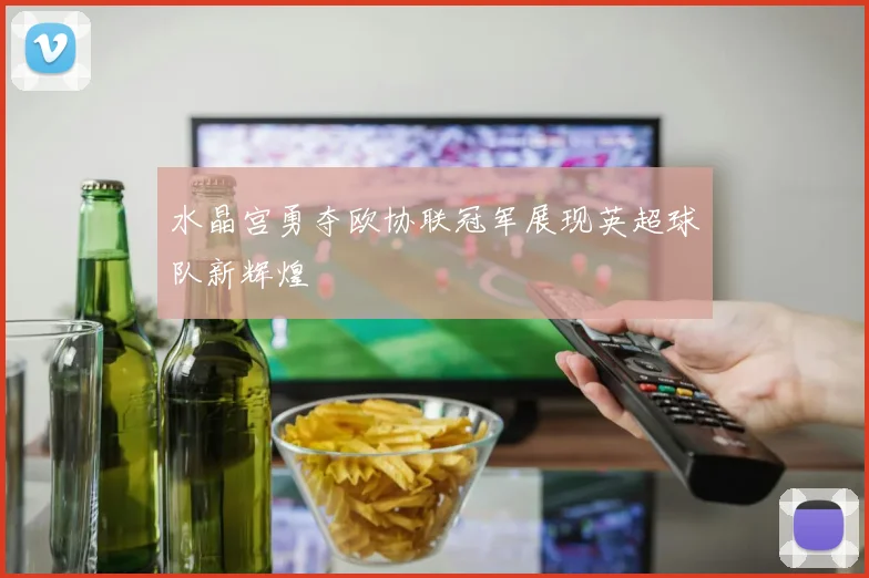 水晶宫勇夺欧协联冠军展现英超球队新辉煌