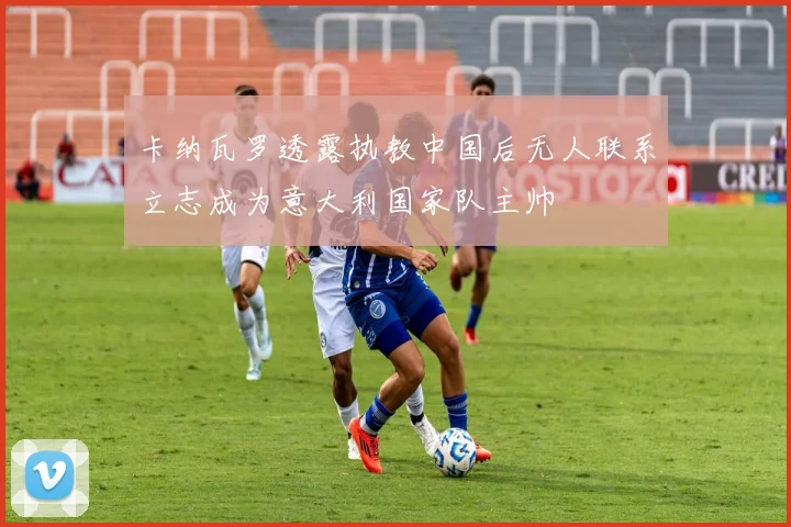 卡纳瓦罗透露执教中国后无人联系立志成为意大利国家队主帅