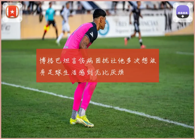 博格巴坦言伤病困扰让他多次想放弃足球生活感到无比厌烦