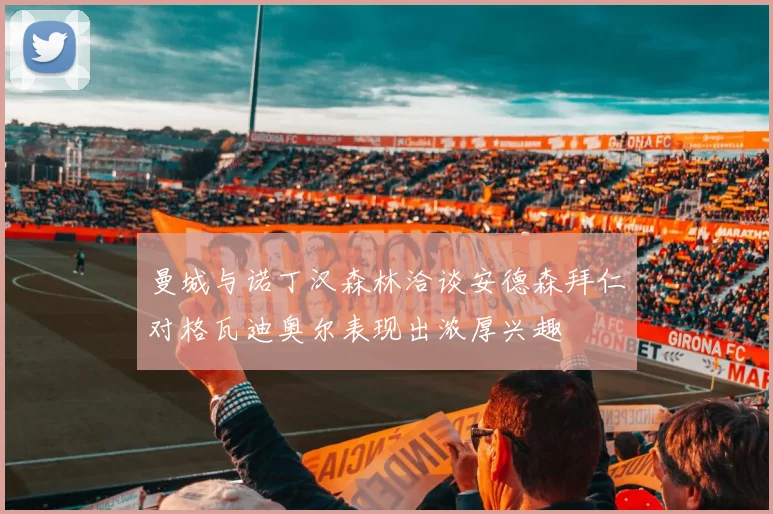 曼城与诺丁汉森林洽谈安德森拜仁对格瓦迪奥尔表现出浓厚兴趣
