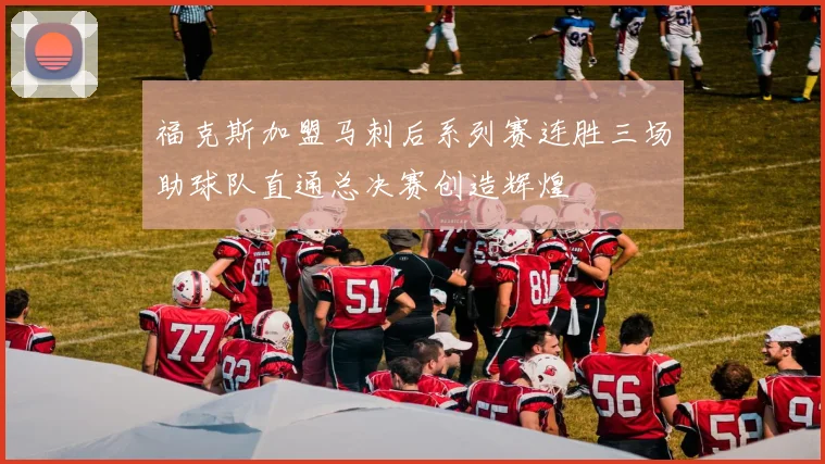 福克斯加盟马刺后系列赛连胜三场助球队直通总决赛创造辉煌