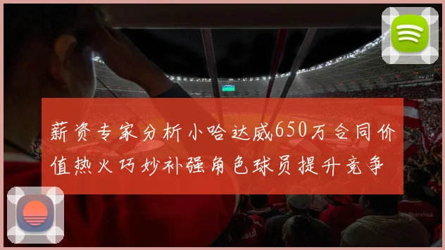 薪资专家分析小哈达威650万合同价值热火巧妙补强角色球员提升竞争力