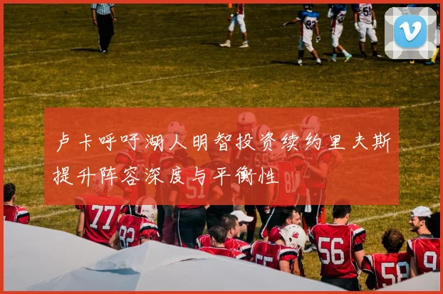 卢卡呼吁湖人明智投资续约里夫斯提升阵容深度与平衡性