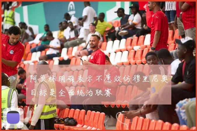 阿莫林明确表示不愿效仿穆里尼奥目标是全面统治联赛