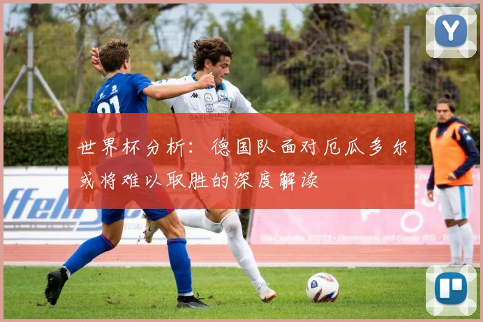 世界杯分析：德国队面对厄瓜多尔或将难以取胜的深度解读